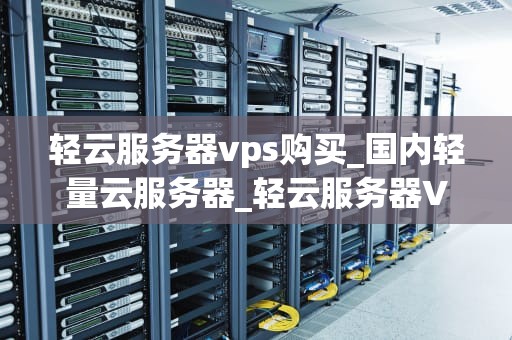 轻云服务器vps购买_国内轻量云服务器_轻云服务器VPS购买指南