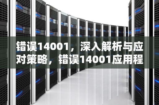 错误14001，深入解析与应对策略，错误14001应用程序无法启动
