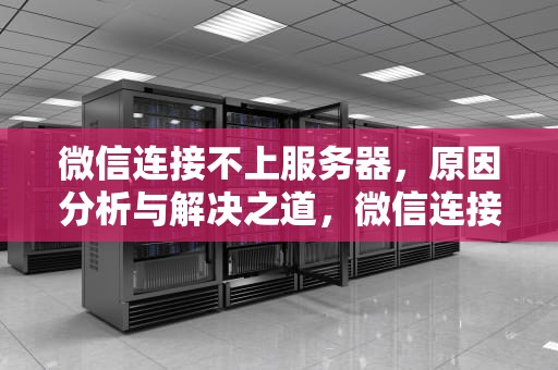 微信连接不上服务器，原因分析与解决之道，微信连接不上服务器怎么办