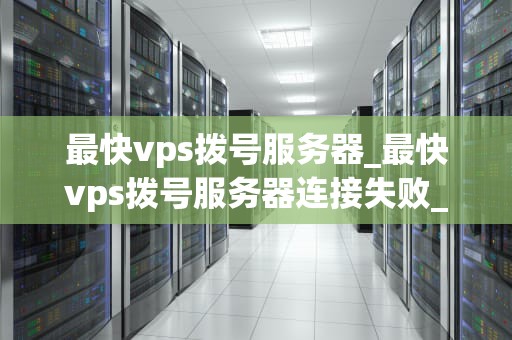 最快vps拨号服务器_最快vps拨号服务器连接失败_最快VPS拨号服务器的探索与应用