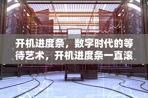 开机进度条，数字时代的等待艺术，开机进度条一直滚动