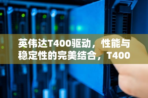 英伟达T400驱动，性能与稳定性的完美结合，T400驱动
