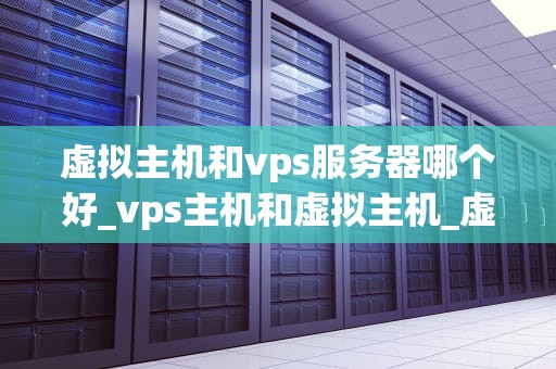 虚拟主机和vps服务器哪个好_vps主机和虚拟主机_虚拟主机与VPS服务器的比较分析