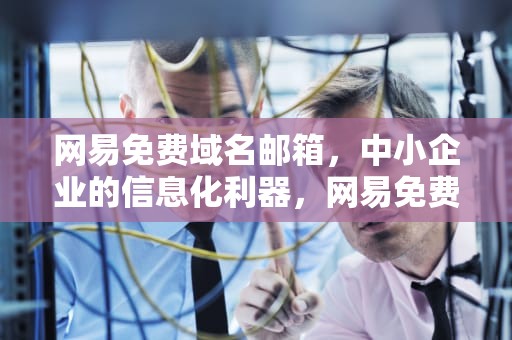 网易免费域名邮箱，中小企业的信息化利器，网易免费域名邮箱