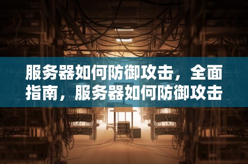 服务器如何防御攻击，全面指南，服务器如何防御攻击网络