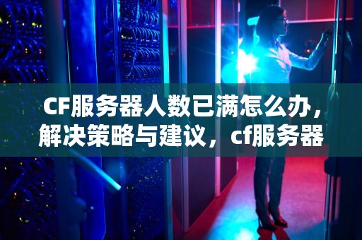 CF服务器人数已满怎么办，解决策略与建议，cf服务器人数已满怎么办啊