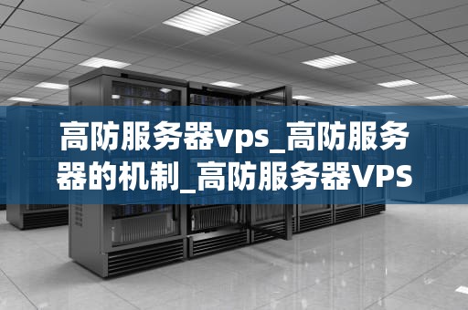 高防服务器vps_高防服务器的机制_高防服务器VPS的全面解析