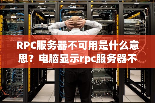 RPC服务器不可用是什么意思？电脑显示rpc服务器不可用是什么意思