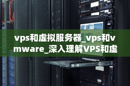 vps和虚拟服务器_vps和vmware_深入理解VPS和虚拟服务器