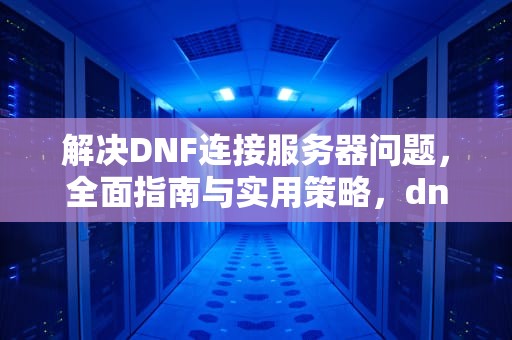 解决DNF连接服务器问题，全面指南与实用策略，dnf连接服务器失败,请检查您的网络