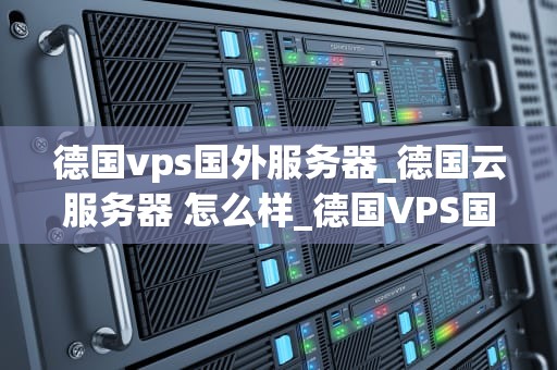 德国vps国外服务器_德国云服务器 怎么样_德国VPS国外服务器的优势与应用