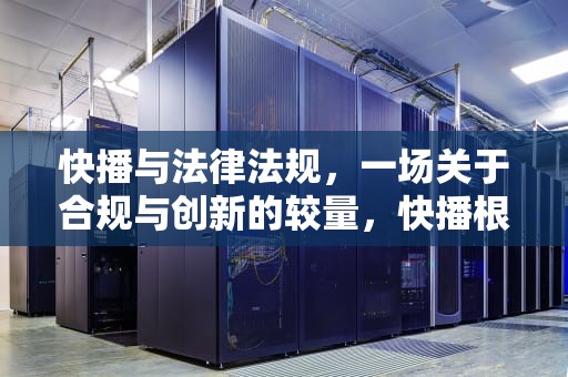 快播与法律法规，一场关于合规与创新的较量，快播根据相关法律法规和政策制定