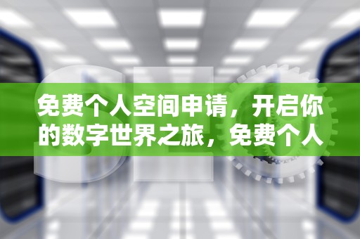 免费个人空间申请，开启你的数字世界之旅，免费个人空间申请官网