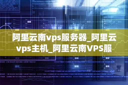 阿里云南vps服务器_阿里云vps主机_阿里云南VPS服务器的全面解析