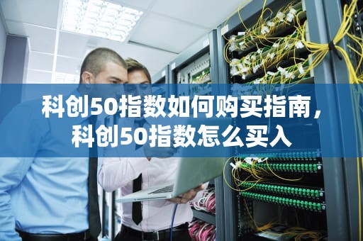 科创50指数如何购买指南，科创50指数怎么买入