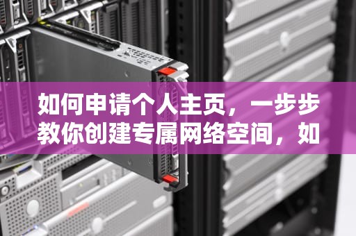 如何申请个人主页，一步步教你创建专属网络空间，如何申请个人主页微信