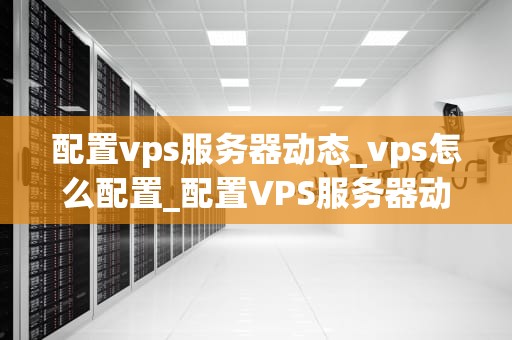 配置vps服务器动态_vps怎么配置_配置VPS服务器动态的全面指南
