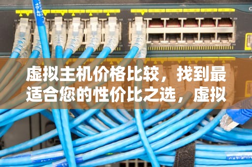 虚拟主机价格比较，找到最适合您的性价比之选，虚拟主机价格比较高的品牌