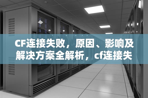 CF连接失败，原因、影响及解决方案全解析，cf连接失败是什么原因