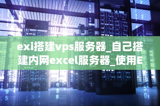 exi搭建vps服务器_自己搭建内网excel服务器_使用Exi搭建VPS服务器的全面指南