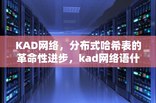 KAD网络，分布式哈希表的革命性进步，kad网络语什么意思