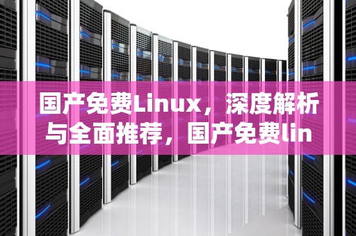 国产免费Linux，深度解析与全面推荐，国产免费linux系统排名