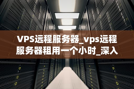VPS远程服务器_vps远程服务器租用一个小时_深入理解VPS远程服务器