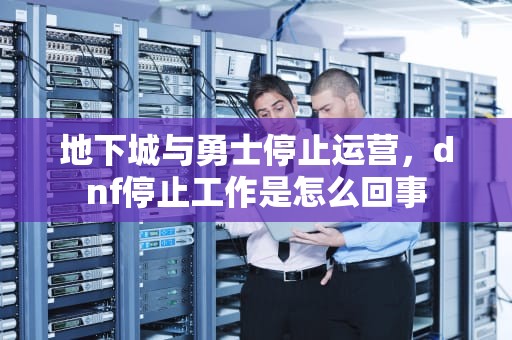 地下城与勇士停止运营，dnf停止工作是怎么回事