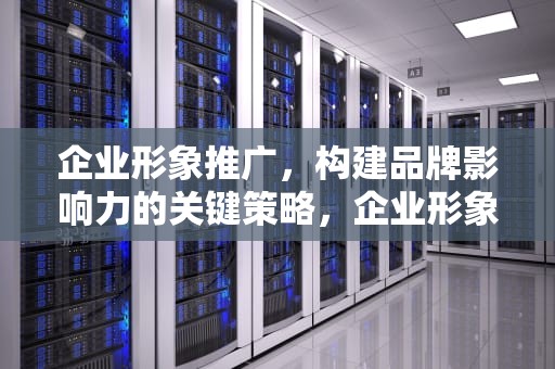 企业形象推广，构建品牌影响力的关键策略，企业形象推广方案