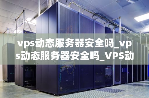 vps动态服务器安全吗_vps动态服务器安全吗_VPS动态服务器的安全性分析