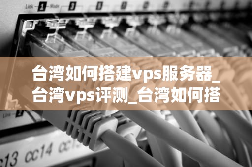 台湾如何搭建vps服务器_台湾vps评测_台湾如何搭建VPS服务器