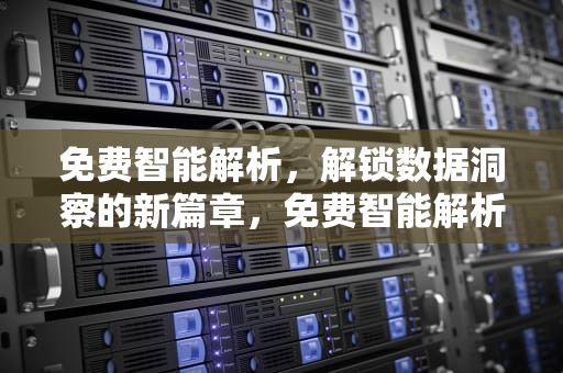 免费智能解析，解锁数据洞察的新篇章，免费智能解析软件