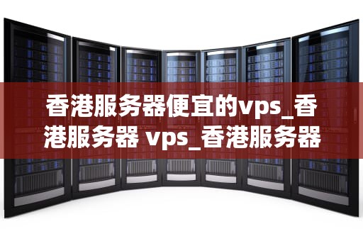 香港服务器便宜的vps_香港服务器 vps_香港服务器便宜的VPS：选择与优化