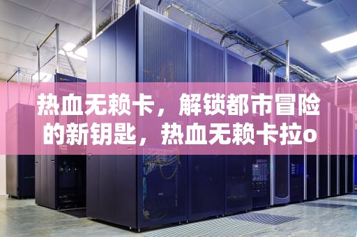 热血无赖卡，解锁都市冒险的新钥匙，热血无赖卡拉ok按键
