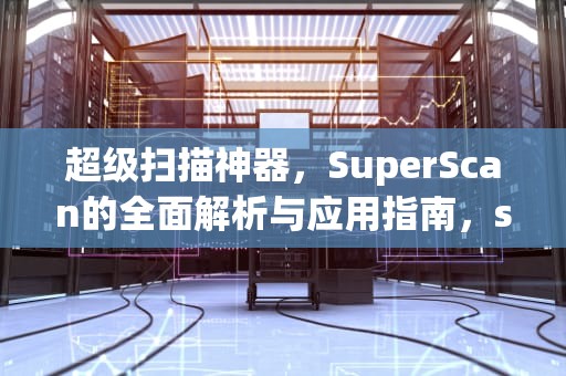 超级扫描神器，SuperScan的全面解析与应用指南，super scanner是什么牌子