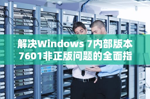 解决Windows 7内部版本7601非正版问题的全面指南，windows7内部版本7601副本不是正版是什么意思