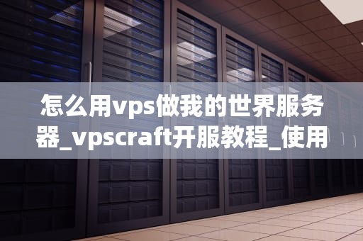 怎么用vps做我的世界服务器_vpscraft开服教程_使用VPS搭建我的世界服务器