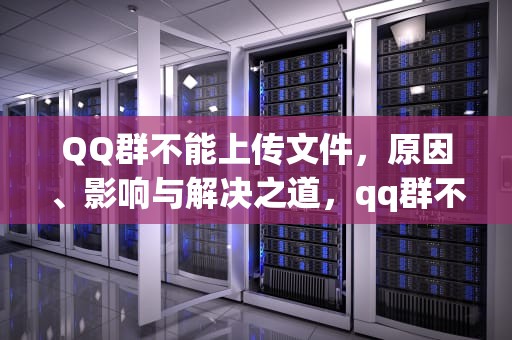 QQ群不能上传文件，原因、影响与解决之道，qq群不能上传文件怎么办