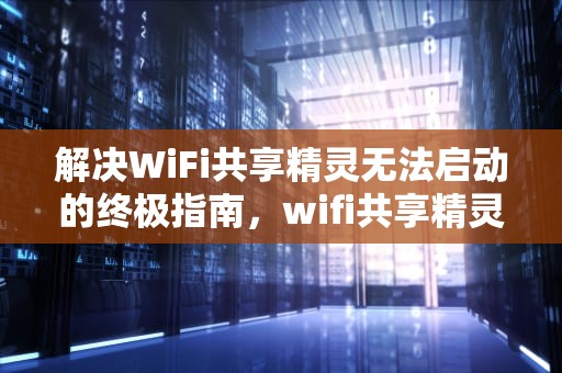 解决WiFi共享精灵无法启动的终极指南，wifi共享精灵启动不了怎么办