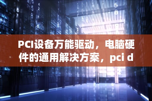 PCI设备万能驱动，电脑硬件的通用解决方案，pci device万能驱动下载