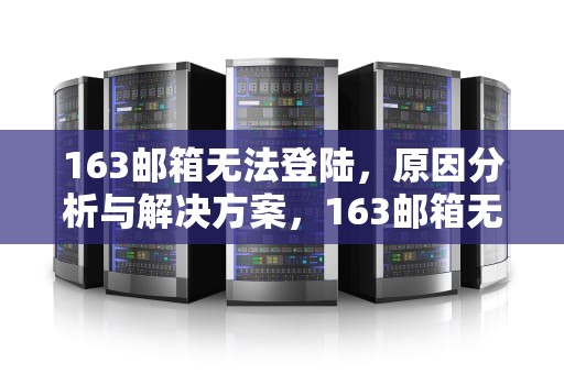 163邮箱无法登陆，原因分析与解决方案，163邮箱无法登陆foxmail