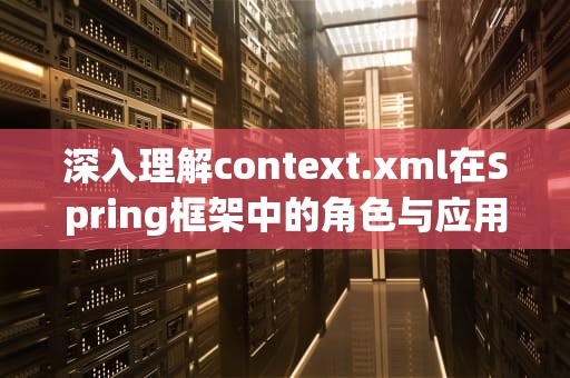 深入理解context.xml在Spring框架中的角色与应用，context.xml数据源配置