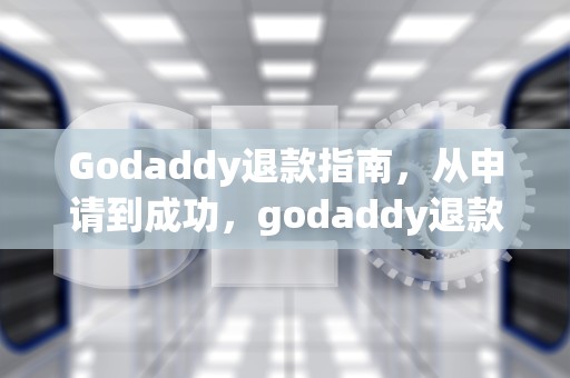 Godaddy退款指南，从申请到成功，godaddy退款要打电话吗