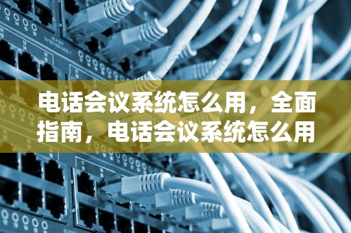 电话会议系统怎么用，全面指南，电话会议系统怎么用手机