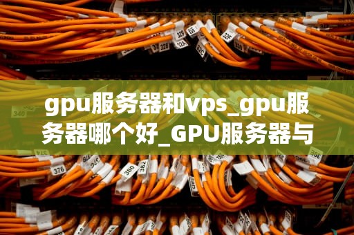 gpu服务器和vps_gpu服务器哪个好_GPU服务器与VPS的比较和应用