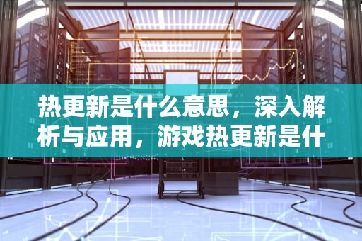 热更新是什么意思，深入解析与应用，游戏热更新是什么意思