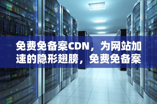 免费免备案CDN，为网站加速的隐形翅膀，免费免备案cdn加速推荐