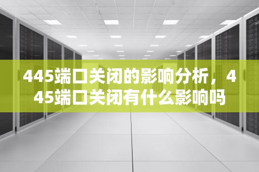 445端口关闭的影响分析，445端口关闭有什么影响吗