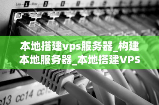 本地搭建vps服务器_构建本地服务器_本地搭建VPS服务器的详细指南