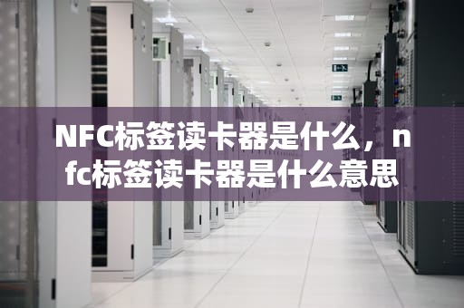 NFC标签读卡器是什么，nfc标签读卡器是什么意思
